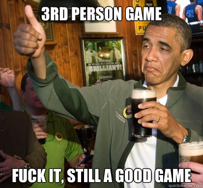3rd person game fuck it, still a good game  Upvote Obama