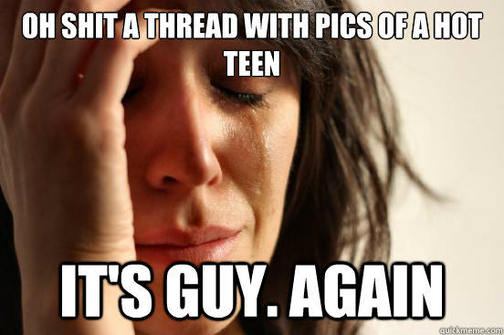 oh shit a thread with pics of a hot teen it's guy. again  First World Problems