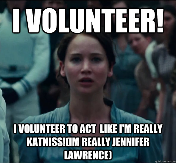 I volunteer! I volunteer to act  like i'm really katniss!(IM REALLY JENNIFER LAWRENCE)  