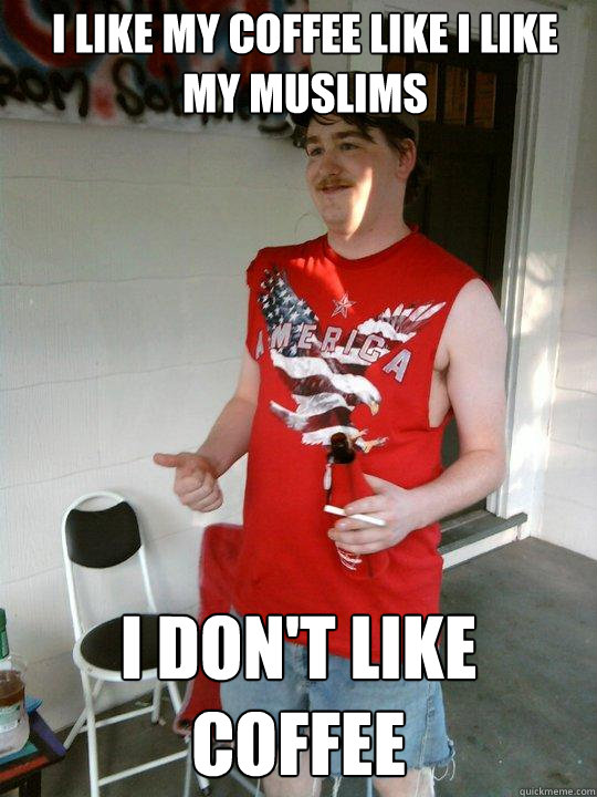 I like my coffee like I like my Muslims I don't like coffee  Redneck Randal