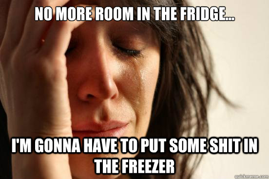 No more room in the fridge... I'm gonna have to put some shit in the freezer  First World Problems