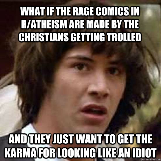 What if the rage comics in r/Atheism are made by the christians getting trolled and they just want to get the karma for looking like an idiot  conspiracy keanu
