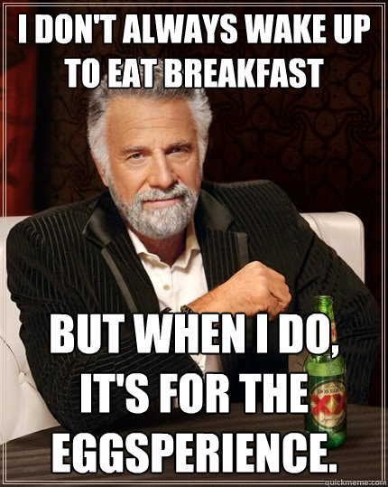 I don't always wake up to eat breakfast but when I do, it's for the Eggsperience. - I don't always wake up to eat breakfast but when I do, it's for the Eggsperience.  The Most Interesting Man In The World