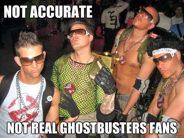 Not Accurate  Not Real ghostbusters fans  Douchebag Ghostbusters