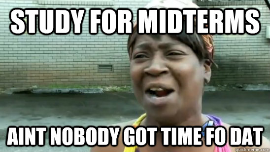 Study for midterms aint nobody got time fo dat  Sweet Brown