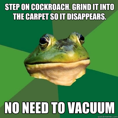 Step on cockroach. Grind it into the carpet so it disappears. No need to vacuum  Foul Bachelor Frog