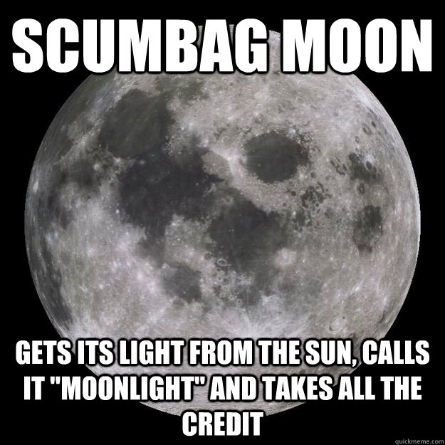 scumbag moon gets its light from the sun, calls it 