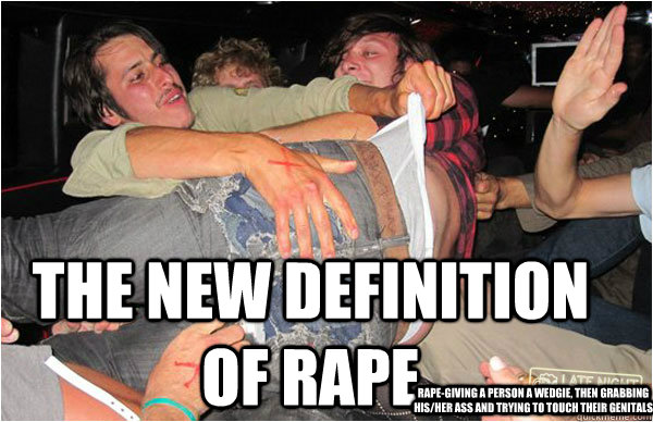 The new definition of rape Rape-giving a person a wedgie, then grabbing his/her ass and trying to touch their genitals  rape