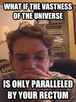 what if the vastness of the universe is only paralleled by your rectum  Shrewd Shane