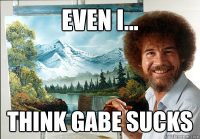 EVEN I... Think Gabe Sucks  Bob Ross