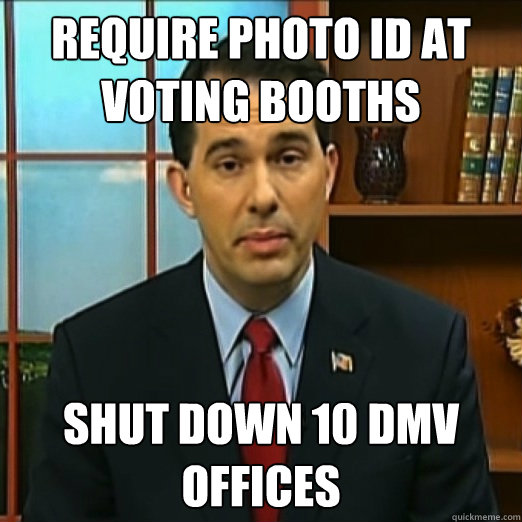 Require Photo ID at voting booths Shut down 10 DMV offices  Scumbag Scott Walker