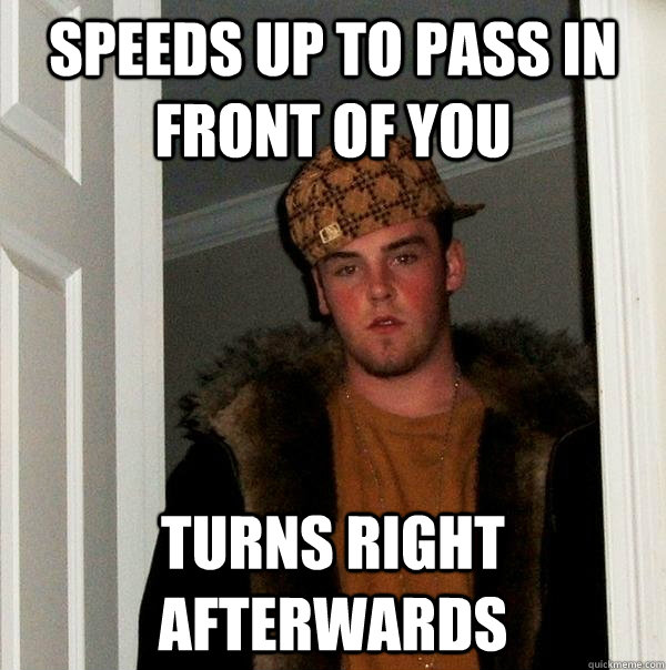 Speeds up to pass in front of you Turns right afterwards - Speeds up to pass in front of you Turns right afterwards  Scumbag Steve