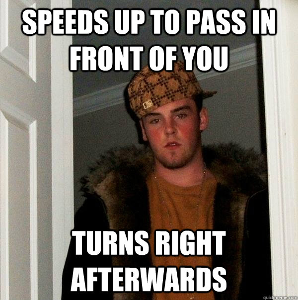 Speeds up to pass in front of you Turns right afterwards  Scumbag Steve