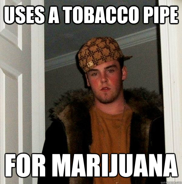 Uses a tobacco pipe For marijuana  - Uses a tobacco pipe For marijuana   Scumbag Steve