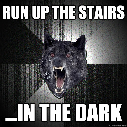 Run up the stairs ...in the dark  Insanity Wolf