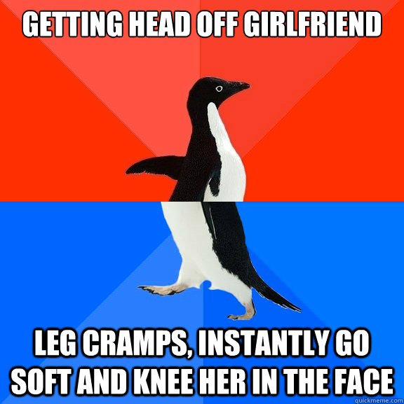 Getting head off girlfriend leg cramps, instantly go soft and knee her in the face  Socially AwesomeAwkward penguin