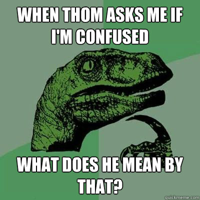 when thom asks me if i'm confused what does he mean by that? - when thom asks me if i'm confused what does he mean by that?  Philosoraptor - Casey