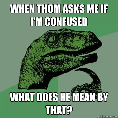 when thom asks me if i'm confused what does he mean by that?  Philosoraptor - Casey