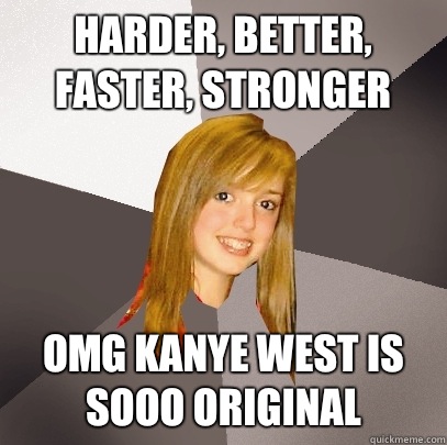 Harder, better, faster, stronger Omg Kanye West is sooo original  Musically Oblivious 8th Grader