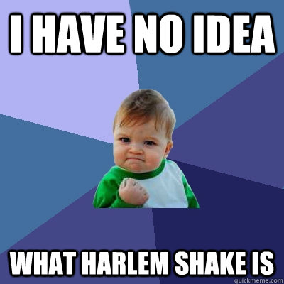I have no idea What Harlem shake is  Success Kid