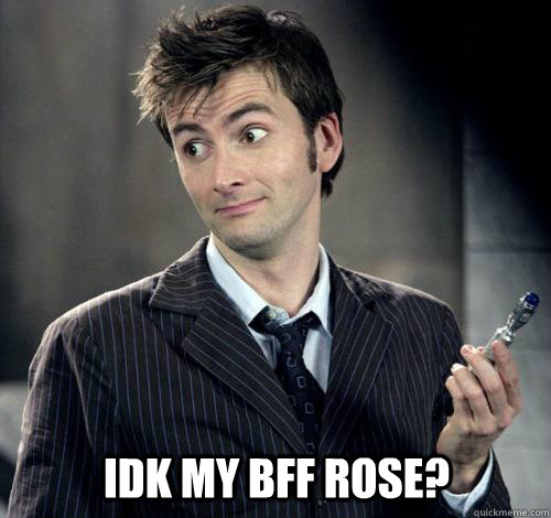 IDK My BFF Rose? - IDK My BFF Rose?  IDK Doctor Who