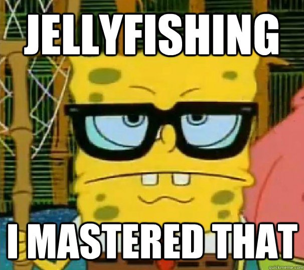 Jellyfishing I mastered that  