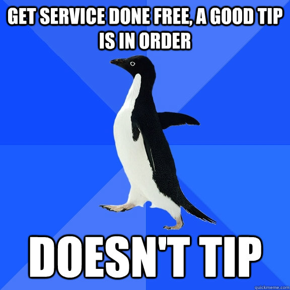 Get service done free, a good tip is in order  doesn't tip  Socially Awkward Penguin