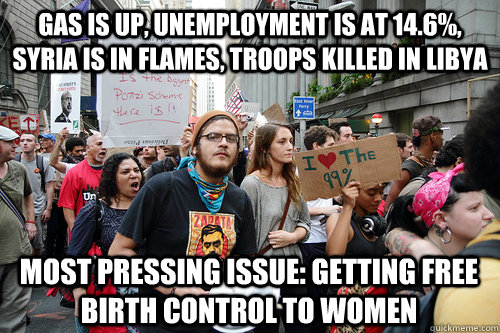 Gas is up, unemployment is at 14.6%, Syria is in flames, troops killed in libya Most pressing issue: Getting free birth control to women  Liberal logic meme