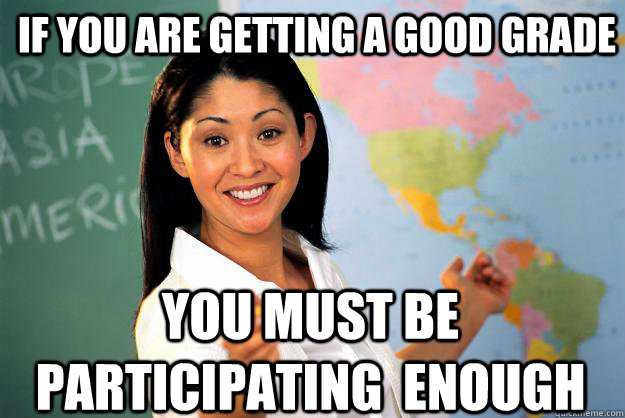 If you are getting a good grade you must be participating  enough - If you are getting a good grade you must be participating  enough  Unhelpful High School Teacher