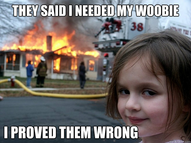 They said I needed my woobie I proved them wrong  Disaster Girl