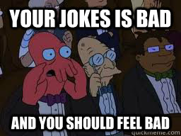 Your jokes is bad and you should feel bad  Zoidberg