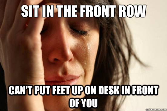 Sit in the front row can't put feet up on desk in front of you  First World Problems