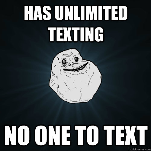 has unlimited texting no one to text  Forever Alone