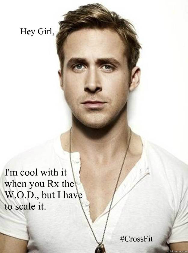 Hey Girl, I'm cool with it when you Rx the W.O.D., but I have to scale it. #CrossFit  Ryan Gosling Hey Girl