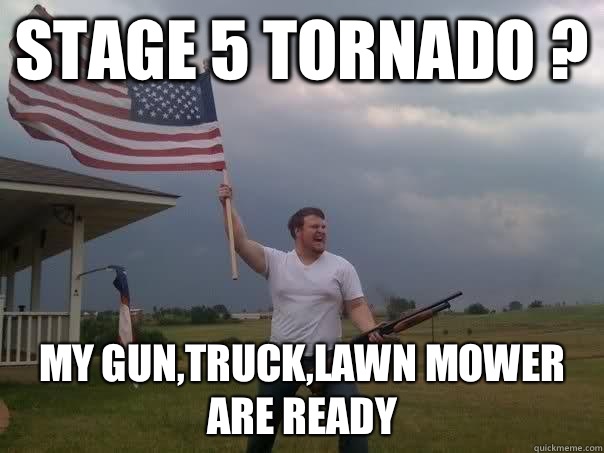 Stage 5 tornado ? My gun,truck,lawn mower are ready - Stage 5 tornado ? My gun,truck,lawn mower are ready  Overly Patriotic American