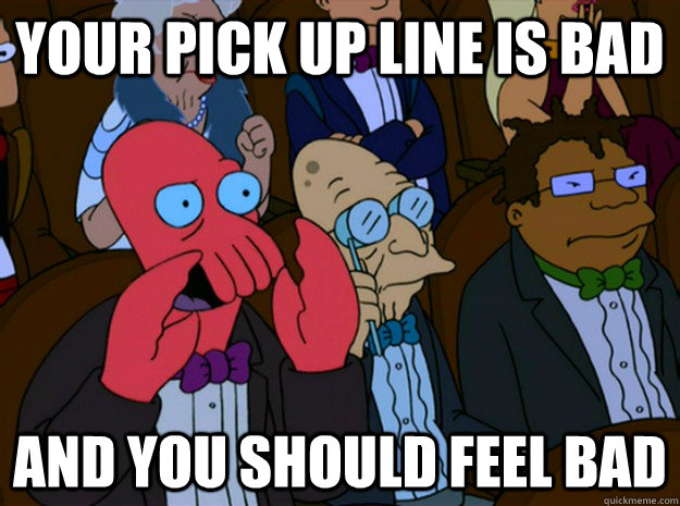 your pick up line is bad and you should feel bad  Feel bad zoidberg