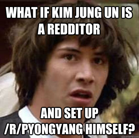 What if Kim Jung Un is a Redditor and set up /r/Pyongyang himself?  conspiracy keanu