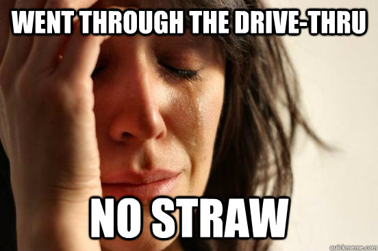 Went through the drive-thru no straw  First World Problems
