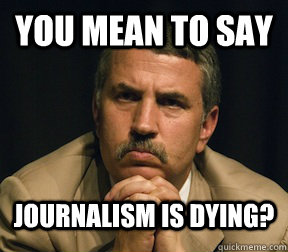 you mean to say journalism is dying? - you mean to say journalism is dying?  Flathead Thomas Friedman