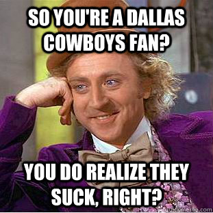 So you're a Dallas Cowboys fan? You do realize they suck, right? - So you're a Dallas Cowboys fan? You do realize they suck, right?  Condescending Wonka