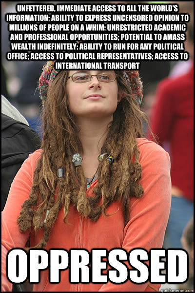 unfettered, immediate access to all the world's information; ability to express uncensored opinion to millions of people on a whim; unrestricted academic and professional opportunities; potential to amass wealth indefinitely; ability to run for any politi  College Liberal
