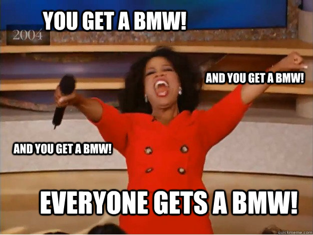 You get a BMW! everyone gets a BMW! and you get a BMW! and you get a BMW!  oprah you get a car