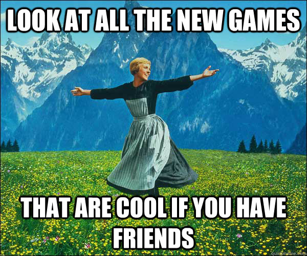 Look at all the new games that are cool if you have friends  Look At All The Fucks I Give