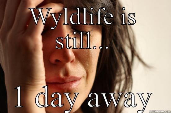 WYLDLIFE IS STILL... 1 DAY AWAY First World Problems