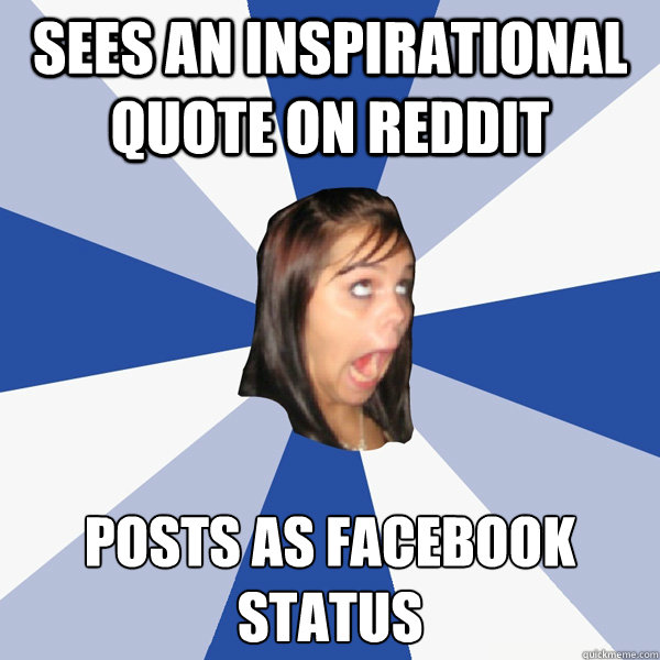 Sees an inspirational quote on reddit Posts as facebook status  Annoying Facebook Girl