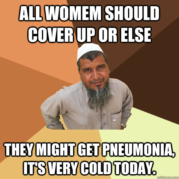 All womem should cover up or else they might get pneumonia, it's very cold today.   Ordinary Muslim Man