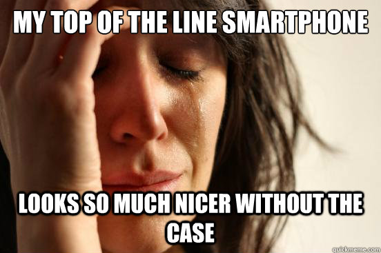 my top of the line smartphone looks so much nicer without the case  First World Problems
