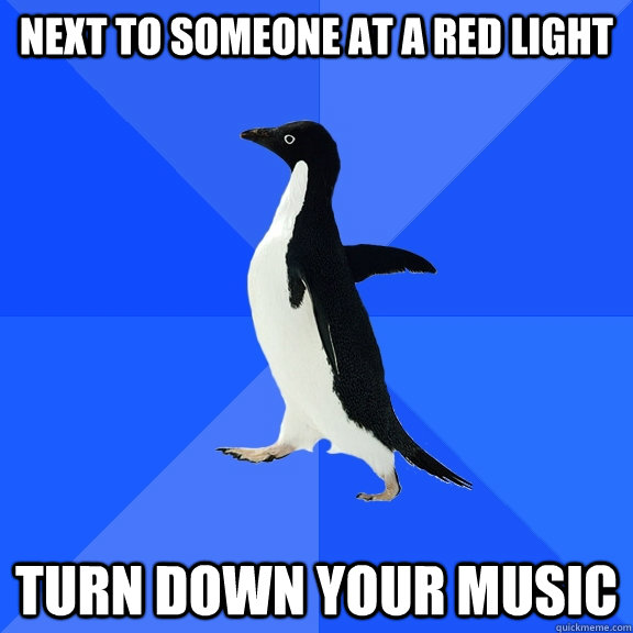 Next to someone at a red light Turn down your music  Socially Awkward Penguin