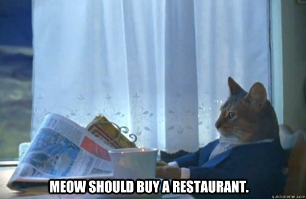Meow should buy a restaurant.  Sophisticated Cat