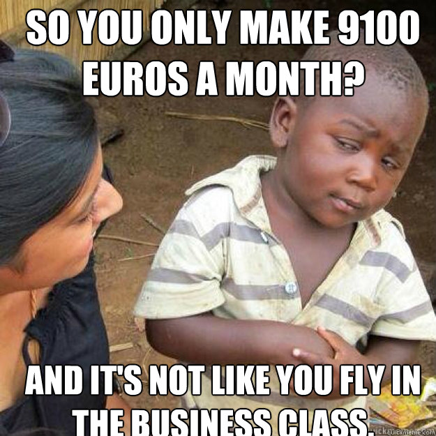 So you only make 9100 euros a month? And it's not like you fly in the business class.  sceptical african kid